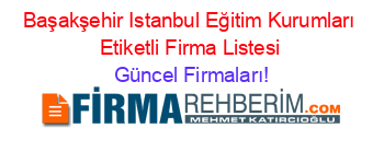 Başakşehir+Istanbul+Eğitim+Kurumları+Etiketli+Firma+Listesi Güncel+Firmaları!