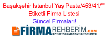 Başakşehir+Istanbul+Yaş+Pasta/453/41/””+Etiketli+Firma+Listesi Güncel+Firmaları!