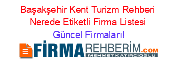 Başakşehir+Kent+Turizm+Rehberi+Nerede+Etiketli+Firma+Listesi Güncel+Firmaları!