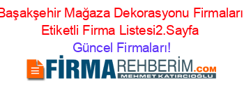 Başakşehir+Mağaza+Dekorasyonu+Firmaları+Etiketli+Firma+Listesi2.Sayfa Güncel+Firmaları!