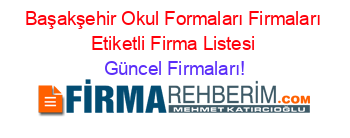 Başakşehir+Okul+Formaları+Firmaları+Etiketli+Firma+Listesi Güncel+Firmaları!