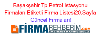 Başakşehir+Tp+Petrol+Istasyonu+Firmaları+Etiketli+Firma+Listesi20.Sayfa Güncel+Firmaları!