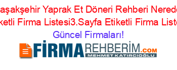 Başakşehir+Yaprak+Et+Döneri+Rehberi+Nerede+Etiketli+Firma+Listesi3.Sayfa+Etiketli+Firma+Listesi Güncel+Firmaları!