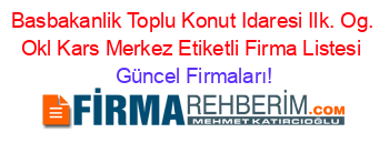 Basbakanlik+Toplu+Konut+Idaresi+Ilk.+Og.+Okl+Kars+Merkez+Etiketli+Firma+Listesi Güncel+Firmaları!