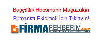 Başçiftlik+Rossmann+Mağazaları Firmanızı+Eklemek+İçin+Tıklayın!