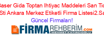 Baser+Gida+Toptan+Ihtiyac+Maddeleri+San+Tic+Ltd+Sti+Ankara+Merkez+Etiketli+Firma+Listesi2.Sayfa Güncel+Firmaları!