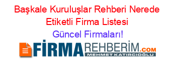 Başkale+Kuruluşlar+Rehberi+Nerede+Etiketli+Firma+Listesi Güncel+Firmaları!