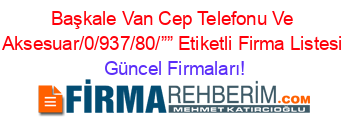 Başkale+Van+Cep+Telefonu+Ve+Aksesuar/0/937/80/””+Etiketli+Firma+Listesi Güncel+Firmaları!