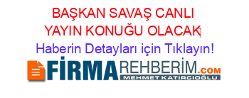 BAŞKAN+SAVAŞ+CANLI+YAYIN+KONUĞU+OLACAK‏ Haberin+Detayları+için+Tıklayın!