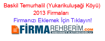 Baskil+Temurhalil+(Yukarikuluşaği+Köyü)+2013+Firmaları+ Firmanızı+Eklemek+İçin+Tıklayın!