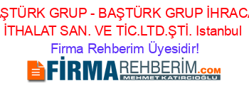 BAŞTÜRK+GRUP+-+BAŞTÜRK+GRUP+İHRACAT+İTHALAT+SAN.+VE+TİC.LTD.ŞTİ.+Istanbul Firma+Rehberim+Üyesidir!