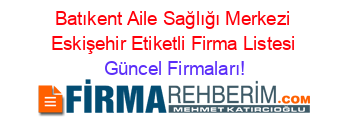 Batıkent+Aile+Sağlığı+Merkezi+Eskişehir+Etiketli+Firma+Listesi Güncel+Firmaları!