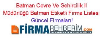Batman+Cevre+Ve+Sehircilik+Il+Müdürlüğü+Batman+Etiketli+Firma+Listesi Güncel+Firmaları!