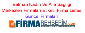 Batman+Kadın+Ve+Aile+Sağlığı+Merkezleri+Firmaları+Etiketli+Firma+Listesi Güncel+Firmaları!