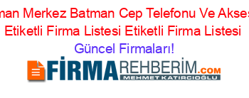 Batman+Merkez+Batman+Cep+Telefonu+Ve+Aksesuar+Etiketli+Firma+Listesi+Etiketli+Firma+Listesi Güncel+Firmaları!