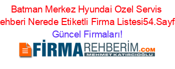 Batman+Merkez+Hyundai+Ozel+Servis+Rehberi+Nerede+Etiketli+Firma+Listesi54.Sayfa Güncel+Firmaları!