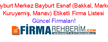 Bayburt+Merkez+Bayburt+Esnaf+(Bakkal,+Market,+Kuruyemiş,+Manav)+Etiketli+Firma+Listesi Güncel+Firmaları!