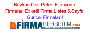 Baykan+Gulf+Petrol+Istasyonu+Firmaları+Etiketli+Firma+Listesi3.Sayfa Güncel+Firmaları!