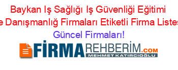 Baykan+Iş+Sağlığı+Iş+Güvenliği+Eğitimi+Ve+Danışmanlığ+Firmaları+Etiketli+Firma+Listesi Güncel+Firmaları!