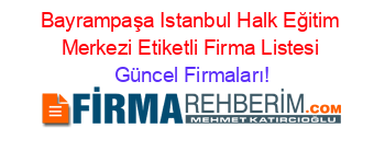 Bayrampaşa+Istanbul+Halk+Eğitim+Merkezi+Etiketli+Firma+Listesi Güncel+Firmaları!