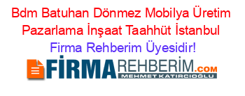 Bdm+Batuhan+Dönmez+Mobilya+Üretim+Pazarlama+İnşaat+Taahhüt+İstanbul Firma+Rehberim+Üyesidir!