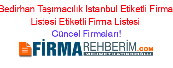 Bedirhan+Taşımacılık+Istanbul+Etiketli+Firma+Listesi+Etiketli+Firma+Listesi Güncel+Firmaları!