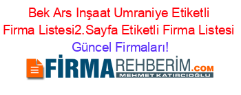 Bek+Ars+Inşaat+Umraniye+Etiketli+Firma+Listesi2.Sayfa+Etiketli+Firma+Listesi Güncel+Firmaları!