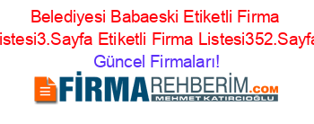 Belediyesi+Babaeski+Etiketli+Firma+Listesi3.Sayfa+Etiketli+Firma+Listesi352.Sayfa Güncel+Firmaları!