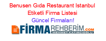 Benusen+Gıda+Restaurant+Istanbul+Etiketli+Firma+Listesi Güncel+Firmaları!
