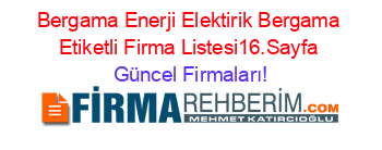Bergama+Enerji+Elektirik+Bergama+Etiketli+Firma+Listesi16.Sayfa Güncel+Firmaları!