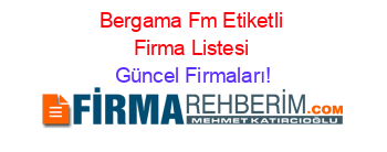 Bergama+Fm+Etiketli+Firma+Listesi Güncel+Firmaları!