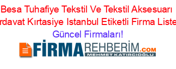 Besa+Tuhafiye+Tekstil+Ve+Tekstil+Aksesuarı+Hırdavat+Kırtasiye+Istanbul+Etiketli+Firma+Listesi Güncel+Firmaları!