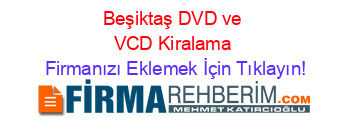 Beşiktaş+DVD+ve+VCD+Kiralama Firmanızı+Eklemek+İçin+Tıklayın!