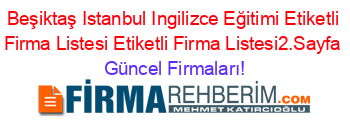 Beşiktaş+Istanbul+Ingilizce+Eğitimi+Etiketli+Firma+Listesi+Etiketli+Firma+Listesi2.Sayfa Güncel+Firmaları!