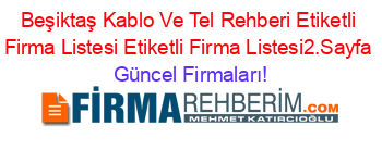 Beşiktaş+Kablo+Ve+Tel+Rehberi+Etiketli+Firma+Listesi+Etiketli+Firma+Listesi2.Sayfa Güncel+Firmaları!
