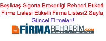 Beşiktaş+Sigorta+Brokerliği+Rehberi+Etiketli+Firma+Listesi+Etiketli+Firma+Listesi2.Sayfa Güncel+Firmaları!