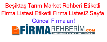 Beşiktaş+Tarım+Market+Rehberi+Etiketli+Firma+Listesi+Etiketli+Firma+Listesi2.Sayfa Güncel+Firmaları!