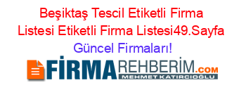 Beşiktaş+Tescil+Etiketli+Firma+Listesi+Etiketli+Firma+Listesi49.Sayfa Güncel+Firmaları!