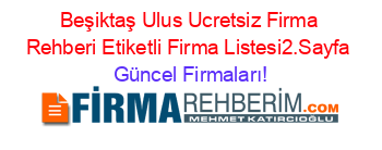 Beşiktaş+Ulus+Ucretsiz+Firma+Rehberi+Etiketli+Firma+Listesi2.Sayfa Güncel+Firmaları!