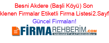 Besni+Akdere+(Başli+Köyü)+Son+Eklenen+Firmalar+Etiketli+Firma+Listesi2.Sayfa Güncel+Firmaları!