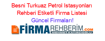 Besni+Turkuaz+Petrol+Istasyonları+Rehberi+Etiketli+Firma+Listesi Güncel+Firmaları!
