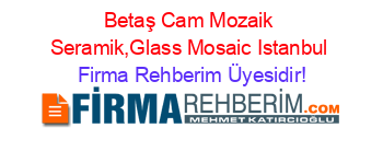 Betaş+Cam+Mozaik+Seramik,Glass+Mosaic+Istanbul Firma+Rehberim+Üyesidir!