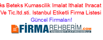Beteks+Beteks+Kumascilik+Imalat+Ithalat+Ihracat+San.+Ve+Tic.ltd.sti.+Istanbul+Etiketli+Firma+Listesi Güncel+Firmaları!