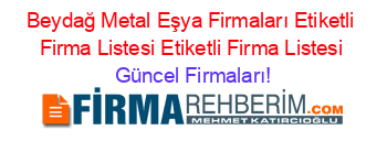 Beydağ+Metal+Eşya+Firmaları+Etiketli+Firma+Listesi+Etiketli+Firma+Listesi Güncel+Firmaları!