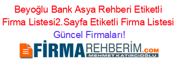 Beyoğlu+Bank+Asya+Rehberi+Etiketli+Firma+Listesi2.Sayfa+Etiketli+Firma+Listesi Güncel+Firmaları!