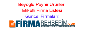 Beyoğlu+Peynir+Urünlerı+Etiketli+Firma+Listesi Güncel+Firmaları!