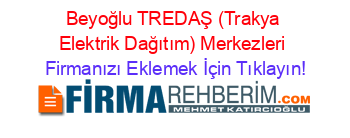 Beyoğlu+TREDAŞ+(Trakya+Elektrik+Dağıtım)+Merkezleri Firmanızı+Eklemek+İçin+Tıklayın!