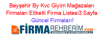 Beyşehir+By+Kvc+Giyim+Mağazaları+Firmaları+Etiketli+Firma+Listesi3.Sayfa Güncel+Firmaları!