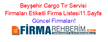 Beyşehir+Cargo+Tır+Servisi+Firmaları+Etiketli+Firma+Listesi11.Sayfa Güncel+Firmaları!