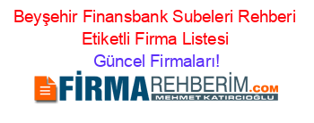 Beyşehir+Finansbank+Subeleri+Rehberi+Etiketli+Firma+Listesi Güncel+Firmaları!